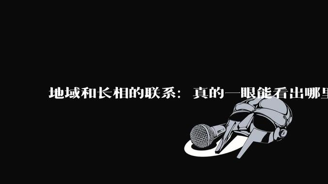 地域和长相的联系：真的一眼能看出哪里人吗？