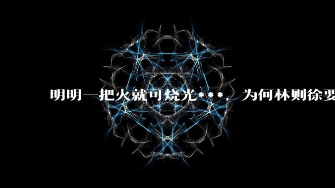 明明一把火就可烧光***，为何林则徐要劳神费力用海水浸泡？