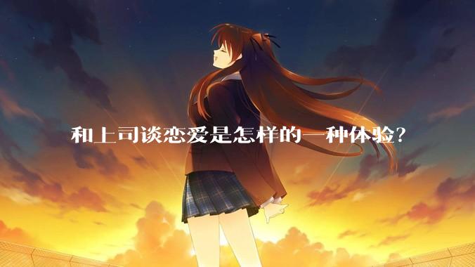 和上司谈恋爱是怎样的一种体验？