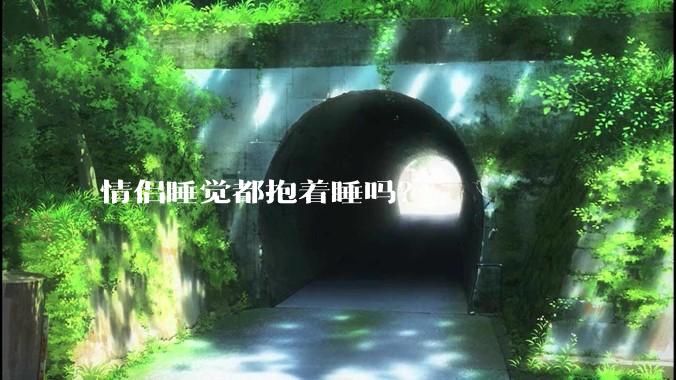 情侣睡觉都抱着睡吗？