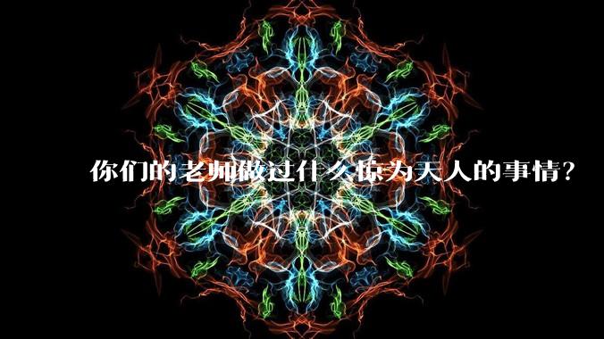 你们的老师做过什么惊为天人的事情？