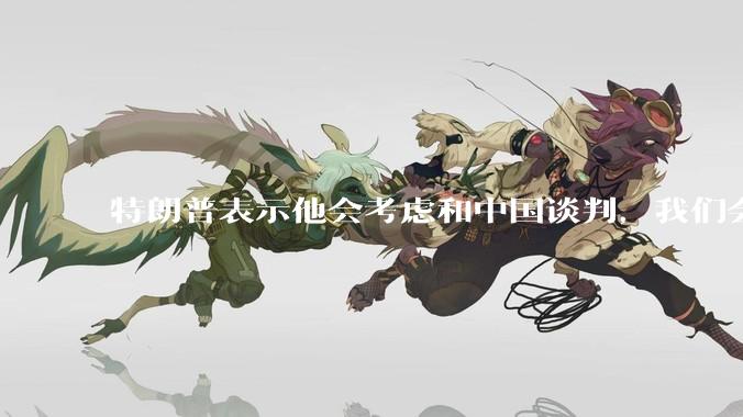 特朗普表示他会考虑和中国谈判，我们会谈吗，怎么谈？