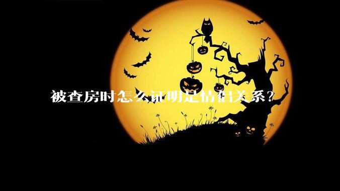 被查房时怎么证明是情侣关系？