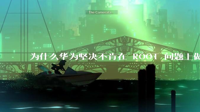 为什么华为坚决不肯在 ROOT 问题上做出让步？