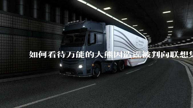 如何看待万能的大熊因造谣被判向联想集团道歉，并赔偿16万元？