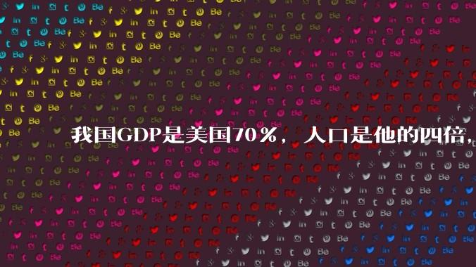 我国GDP是美国70%，人口是他的四倍，为什么我们的内需没有美国那么旺盛？