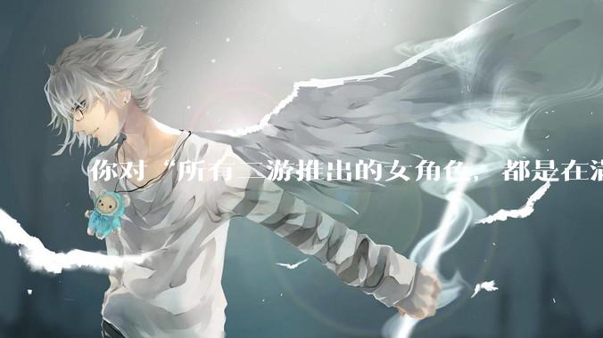 你对“所有二游推出的女角色，都是在满足男玩家的性幻想！”这句话怎么看？