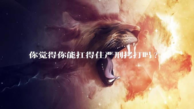 你觉得你能扛得住严刑拷打吗?