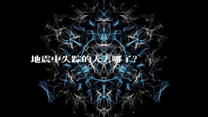 地震中失踪的人去哪了？