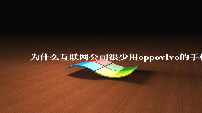 为什么互联网公司很少用oppovivo的手机呢？