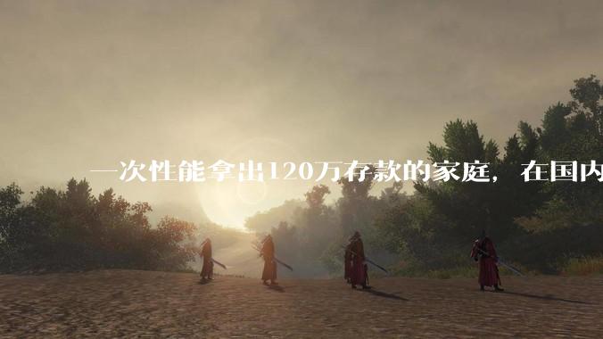 一次性能拿出120万存款的家庭，在国内还有多少呢？